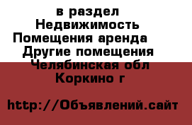  в раздел : Недвижимость » Помещения аренда »  » Другие помещения . Челябинская обл.,Коркино г.